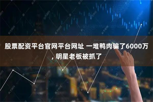 股票配资平台官网平台网址 一堆鸭肉骗了6000万, 明星老板被抓了