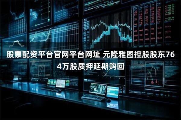 股票配资平台官网平台网址 元隆雅图控股股东764万股质押延期购回