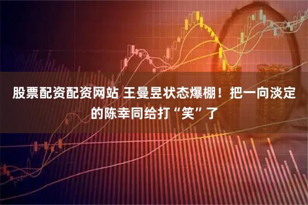 股票配资配资网站 王曼昱状态爆棚！把一向淡定的陈幸同给打“笑”了