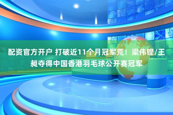 配资官方开户 打破近11个月冠军荒！梁伟铿/王昶夺得中国香港羽毛球公开赛冠军