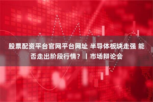 股票配资平台官网平台网址 半导体板块走强 能否走出阶段行情?丨市场辩论会