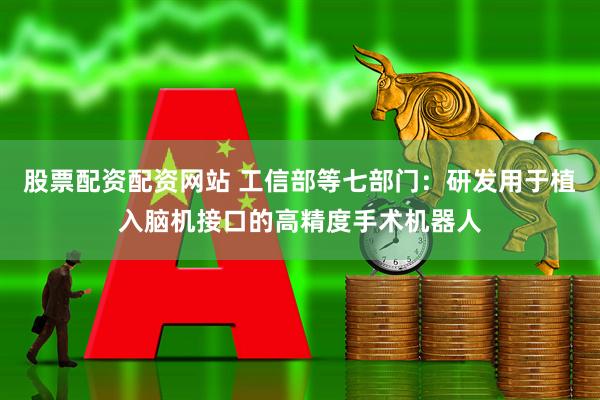 股票配资配资网站 工信部等七部门：研发用于植入脑机接口的高精度手术机器人