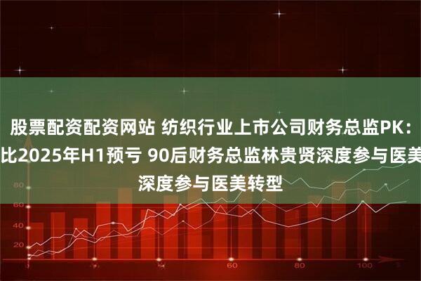 股票配资配资网站 纺织行业上市公司财务总监PK：ST金比2025年H1预亏 90后财务总监林贵贤深度参与医美转型