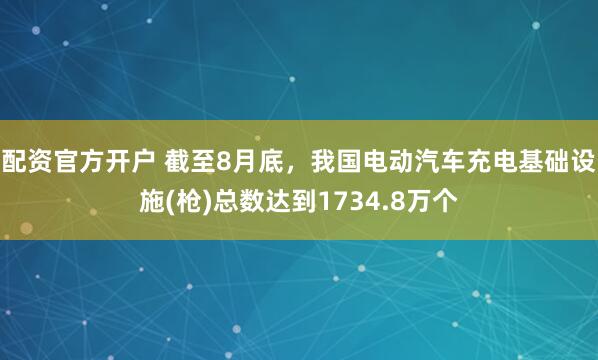 配资官方开户 截至8月底，我国电动汽车充电基础设施(枪)总数达到1734.8万个