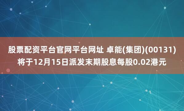股票配资平台官网平台网址 卓能(集团)(00131)将于12月15日派发末期股息每股0.02港元
