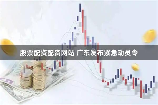 股票配资配资网站 广东发布紧急动员令