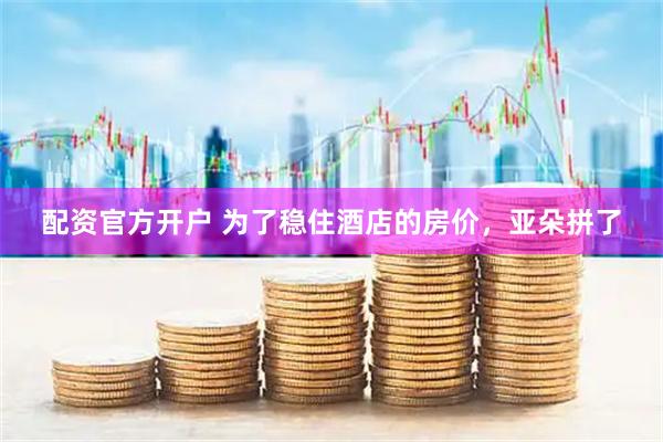 配资官方开户 为了稳住酒店的房价，亚朵拼了