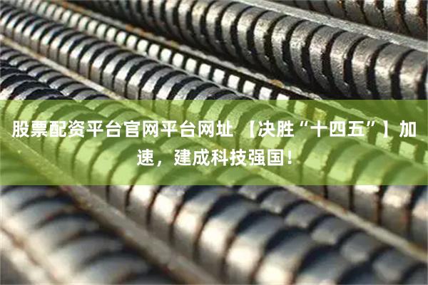 股票配资平台官网平台网址 【决胜“十四五”】加速，建成科技强国！