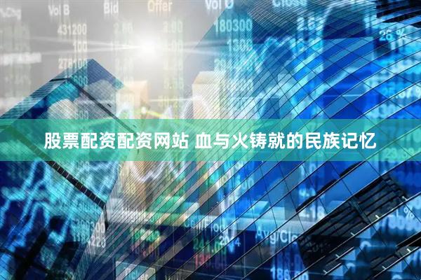 股票配资配资网站 血与火铸就的民族记忆