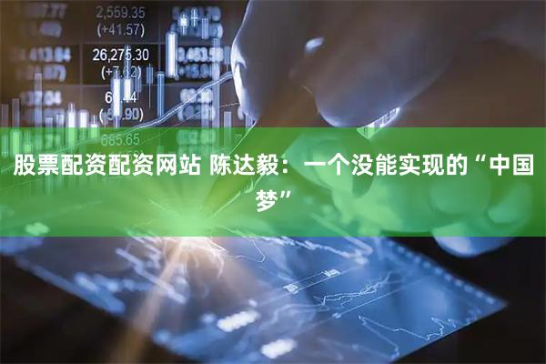 股票配资配资网站 陈达毅：一个没能实现的“中国梦”
