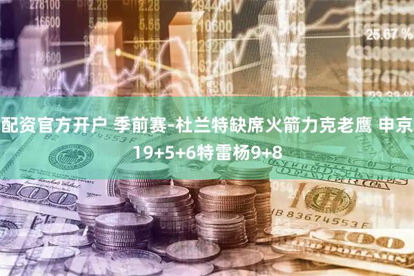 配资官方开户 季前赛-杜兰特缺席火箭力克老鹰 申京19+5+6特雷杨9+8
