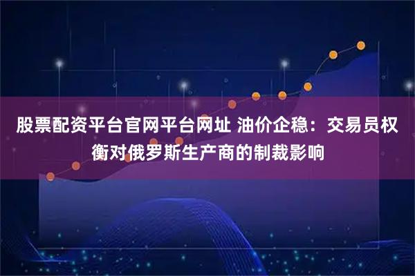 股票配资平台官网平台网址 油价企稳：交易员权衡对俄罗斯生产商的制裁影响