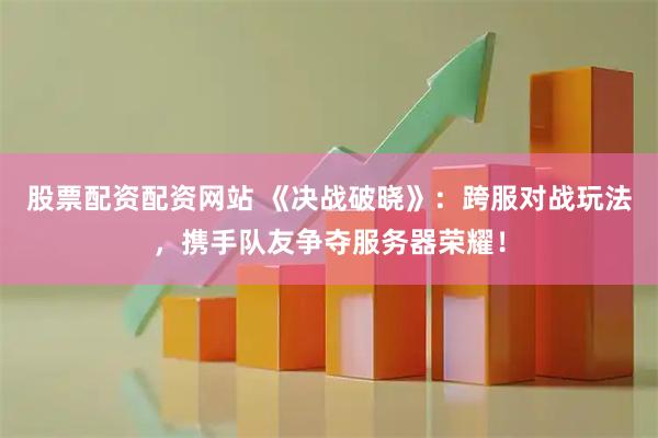 股票配资配资网站 《决战破晓》：跨服对战玩法，携手队友争夺服务器荣耀！