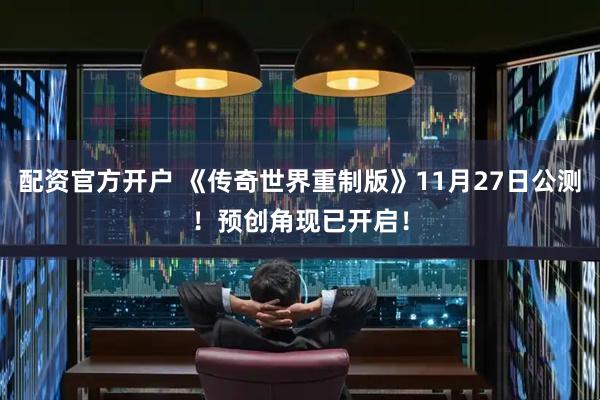 配资官方开户 《传奇世界重制版》11月27日公测!预创角现已开启!
