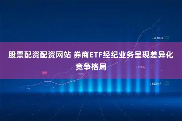 股票配资配资网站 券商ETF经纪业务呈现差异化竞争格局