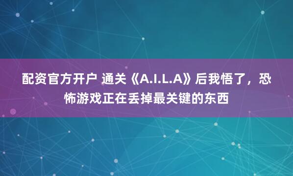 配资官方开户 通关《A.I.L.A》后我悟了，恐怖游戏正在丢掉最关键的东西