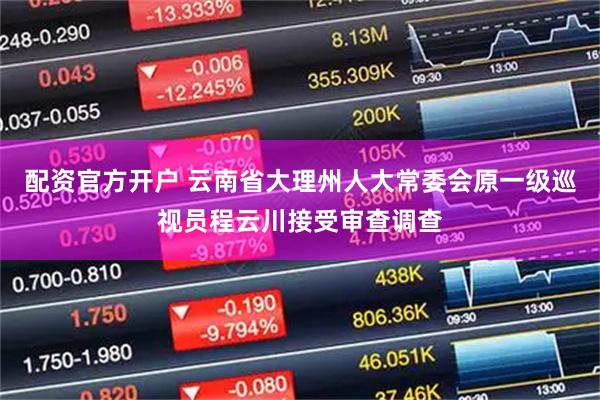配资官方开户 云南省大理州人大常委会原一级巡视员程云川接受审查调查