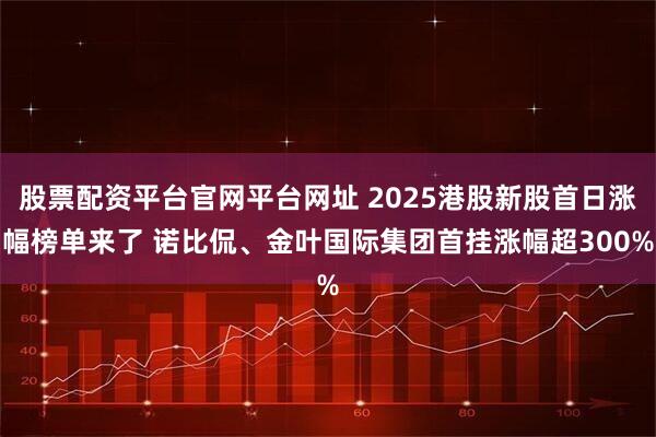 股票配资平台官网平台网址 2025港股新股首日涨幅榜单来了 诺比侃、金叶国际集团首挂涨幅超300%