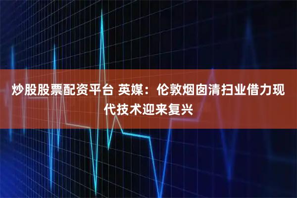 炒股股票配资平台 英媒：伦敦烟囱清扫业借力现代技术迎来复兴