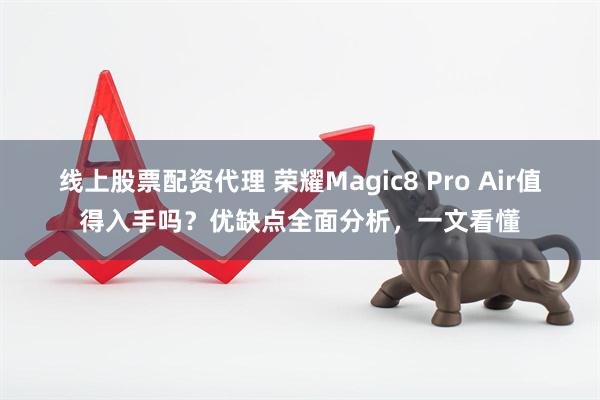 线上股票配资代理 荣耀Magic8 Pro Air值得入手吗？优缺点全面分析，一文看懂