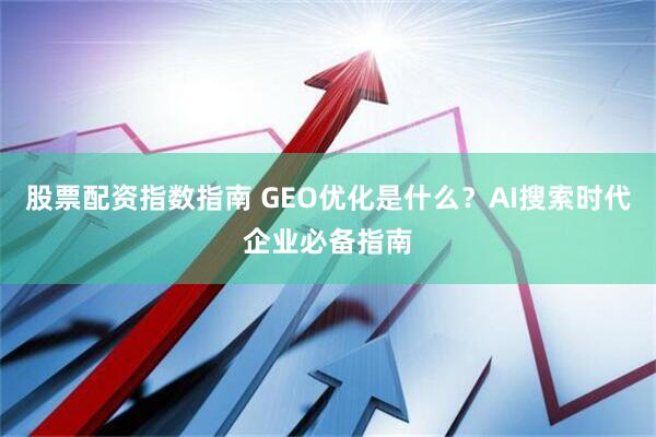 股票配资指数指南 GEO优化是什么？AI搜索时代企业必备指南