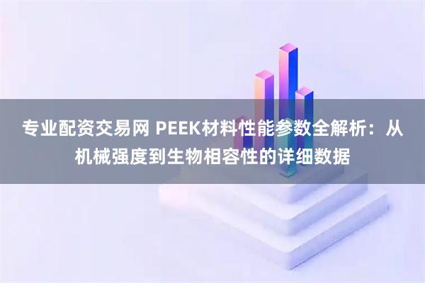 专业配资交易网 PEEK材料性能参数全解析：从机械强度到生物相容性的详细数据