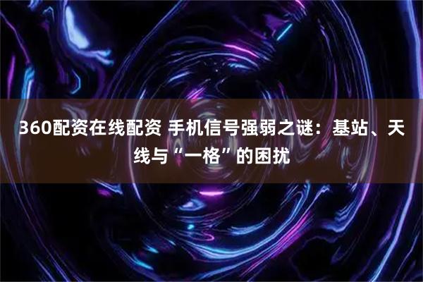 360配资在线配资 手机信号强弱之谜：基站、天线与“一格”的困扰