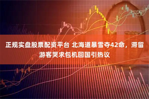正规实盘股票配资平台 北海道暴雪夺42命，滞留游客哭求包机回国引热议