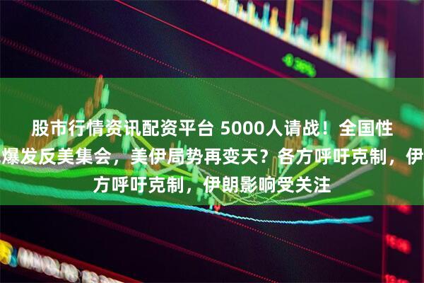 股市行情资讯配资平台 5000人请战!全国性倒戈:伊拉克爆发反美集会,美伊局势再变天?各方呼吁克制,伊朗影响受关注