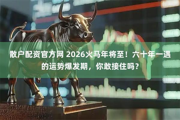 散户配资官方网 2026火马年将至！六十年一遇的运势爆发期，你敢接住吗？