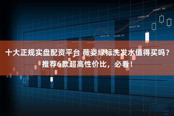 十大正规实盘配资平台 薇姿绿标洗发水值得买吗？推荐6款超高性价比，必看！