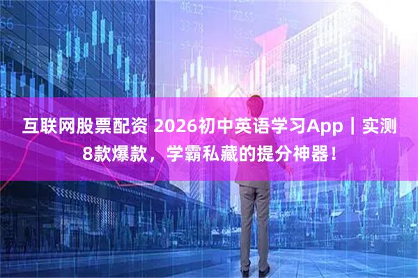 互联网股票配资 2026初中英语学习App｜实测8款爆款，学霸私藏的提分神器！