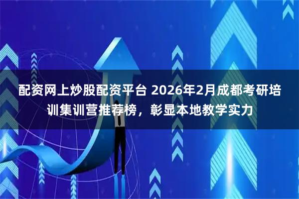 配资网上炒股配资平台 2026年2月成都考研培训集训营推荐榜，彰显本地教学实力
