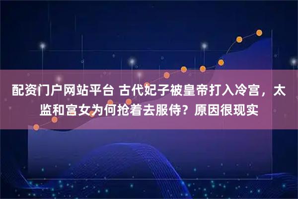 配资门户网站平台 古代妃子被皇帝打入冷宫,太监和宫女为何抢着去服侍?原因很现实