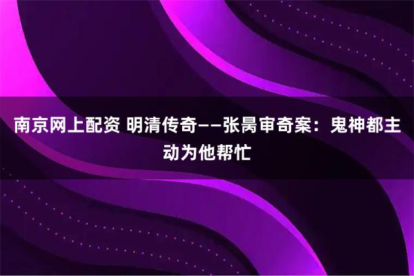 南京网上配资 明清传奇——张昺审奇案:鬼神都主动为他帮忙