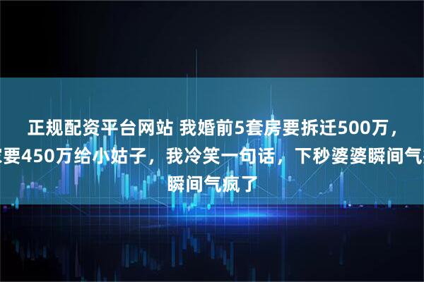 正规配资平台网站 我婚前5套房要拆迁500万，婆家要450万给小姑子，我冷笑一句话，下秒婆婆瞬间气疯了