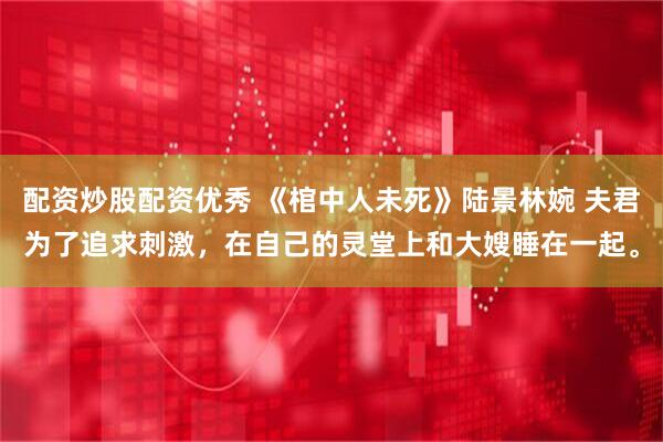 配资炒股配资优秀 《棺中人未死》陆景林婉 夫君为了追求刺激，在自己的灵堂上和大嫂睡在一起。