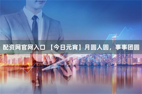 配资网官网入口 【今日元宵】月圆人圆，事事团圆