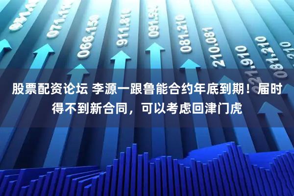 股票配资论坛 李源一跟鲁能合约年底到期！届时得不到新合同，可以考虑回津门虎