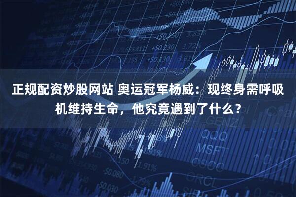 正规配资炒股网站 奥运冠军杨威：现终身需呼吸机维持生命，他究竟遇到了什么？