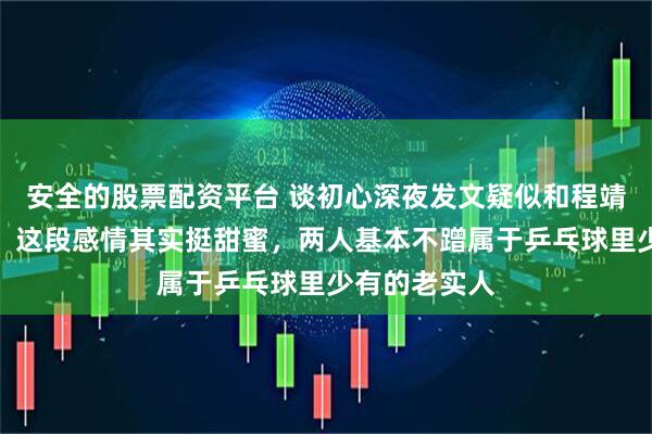 安全的股票配资平台 谈初心深夜发文疑似和程靖琪冷战分手，这段感情其实挺甜蜜，两人基本不蹭属于乒乓球里少有的老实人