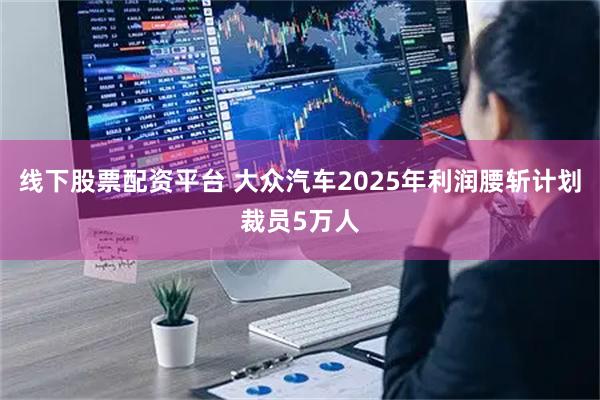 线下股票配资平台 大众汽车2025年利润腰斩计划裁员5万人