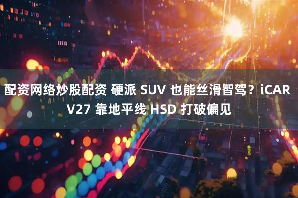 配资网络炒股配资 硬派 SUV 也能丝滑智驾？iCAR V27 靠地平线 HSD 打破偏见
