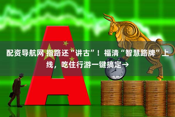 配资导航网 指路还“讲古”！福清“智慧路牌”上线，吃住行游一键搞定→