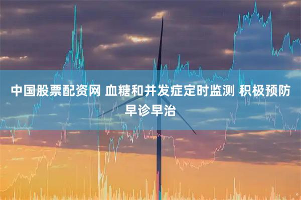 中国股票配资网 血糖和并发症定时监测 积极预防早诊早治