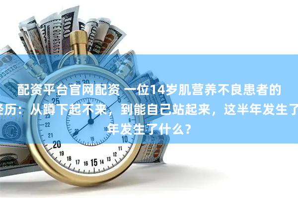 配资平台官网配资 一位14岁肌营养不良患者的真实经历：从蹲下起不来，到能自己站起来，这半年发生了什么？