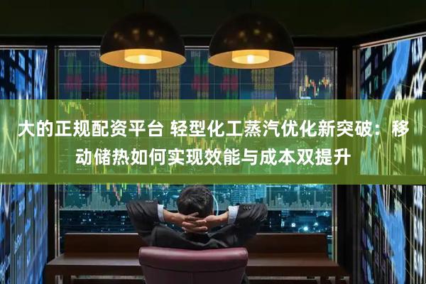 大的正规配资平台 轻型化工蒸汽优化新突破:移动储热如何实现效能与成本双提升