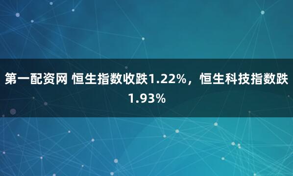 第一配资网 恒生指数收跌1.22%，恒生科技指数跌1.93%