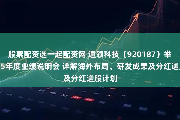 股票配资选一起配资网 通领科技（920187）举办2025年度业绩说明会 详解海外布局、研发成果及分红送股计划