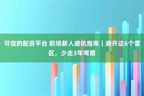 可信的配资平台 职场新人避坑指南｜避开这6个雷区，少走3年弯路